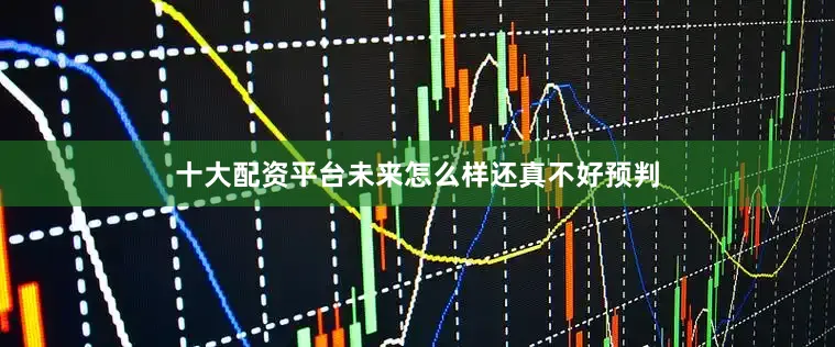 十大配资平台未来怎么样还真不好预判