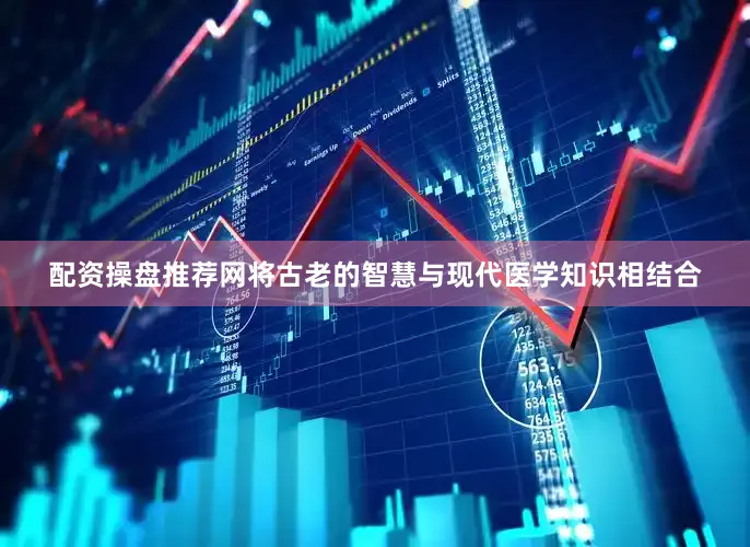 配资操盘推荐网将古老的智慧与现代医学知识相结合