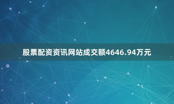 股票配资资讯网站成交额4646.94万元