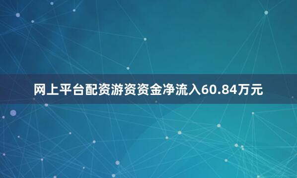 网上平台配资游资资金净流入60.84万元