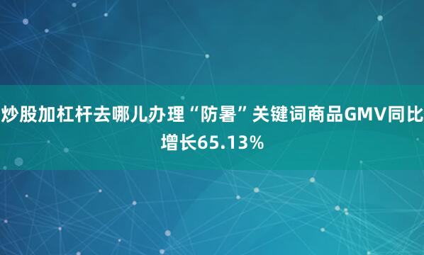 炒股加杠杆去哪儿办理“防暑”关键词商品GMV同比增长65.13%