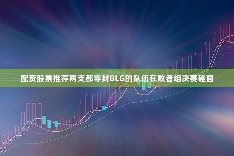 配资股票推荐两支都零封BLG的队伍在败者组决赛碰面