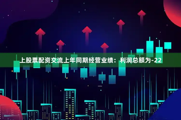 上股票配资交流上年同期经营业绩：利润总额为-22