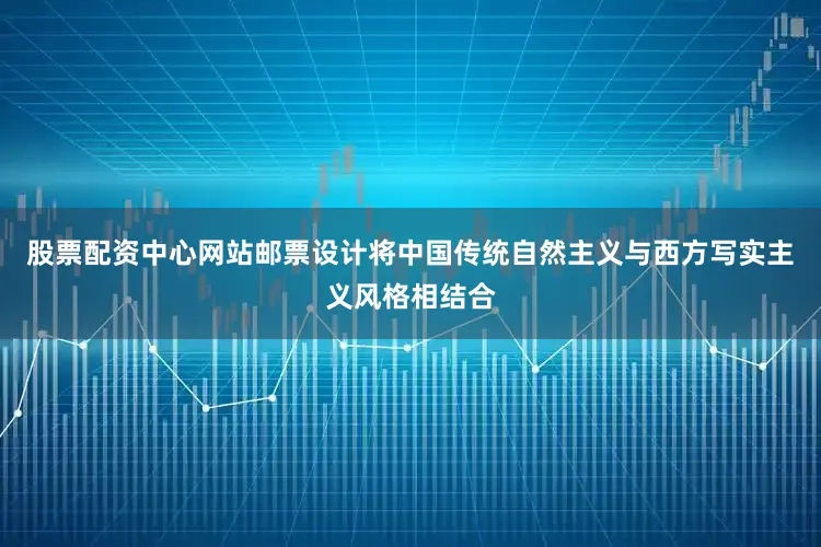 股票配资中心网站邮票设计将中国传统自然主义与西方写实主义风格相结合