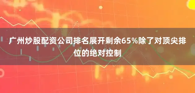 广州炒股配资公司排名展开剩余65%除了对顶尖排位的绝对控制