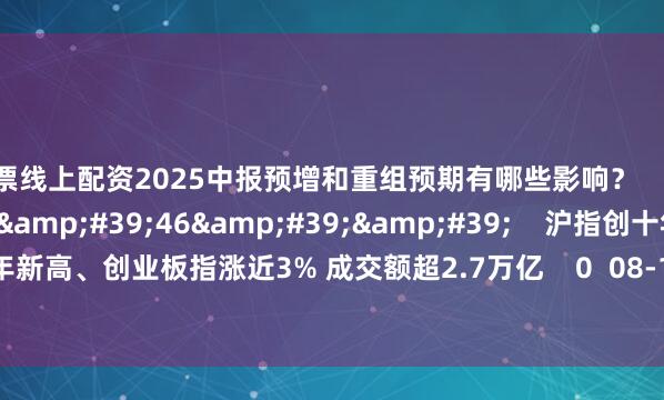 股票线上配资2025中报预增和重组预期有哪些影响？    0  08-18 16:27     06&#39;46&#39;&#39;    沪指创十年新高、创业板指涨近3% 成交额超2.7万亿    0  08-18 16:27     一财最热    点击关闭