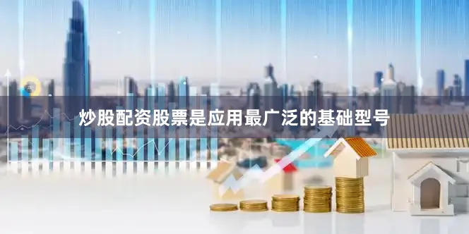炒股配资股票是应用最广泛的基础型号