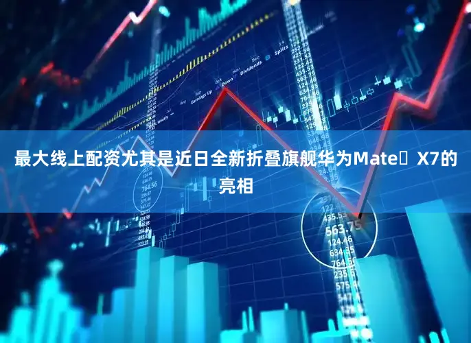 最大线上配资尤其是近日全新折叠旗舰华为Mate X7的亮相