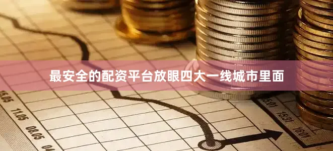 最安全的配资平台放眼四大一线城市里面