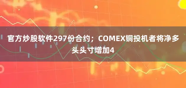 官方炒股软件297份合约；COMEX铜投机者将净多头头寸增加4
