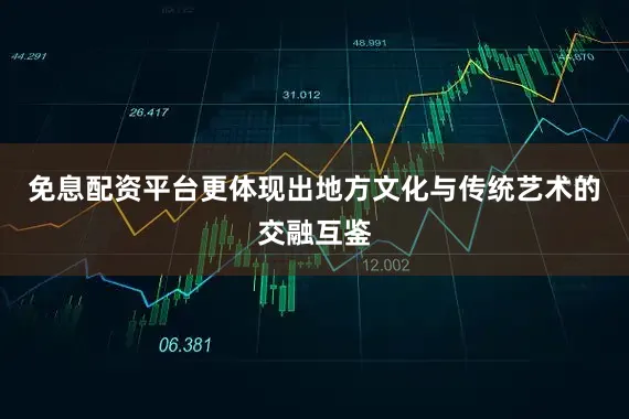 免息配资平台更体现出地方文化与传统艺术的交融互鉴