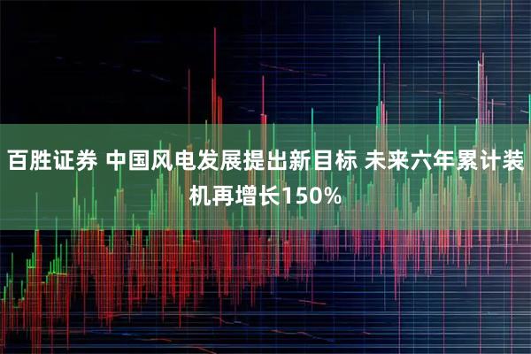 百胜证券 中国风电发展提出新目标 未来六年累计装机再增长150%