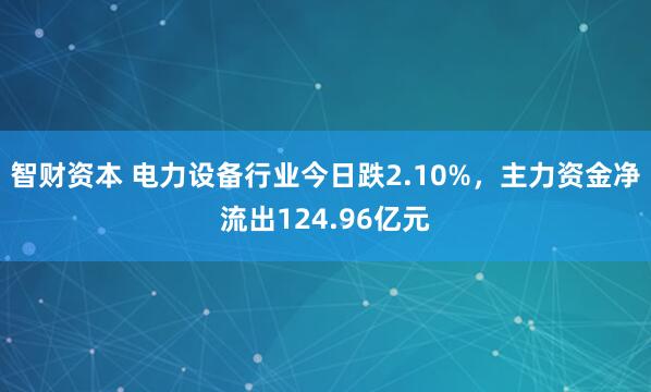 智财资本 电力设备行业今日跌2.10%，主力资金净流出124.96亿元
