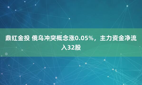 鼎红金投 俄乌冲突概念涨0.05%，主力资金净流入32股