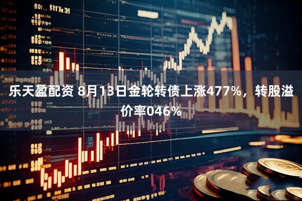 乐天盈配资 8月13日金轮转债上涨477%，转股溢价率046%