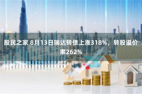 股民之家 8月13日瑞达转债上涨318%,转股溢价率262%