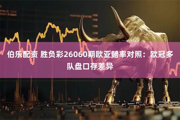 伯乐配资 胜负彩26060期欧亚赔率对照：欧冠多队盘口存差异