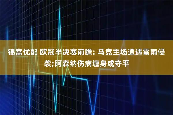 锦富优配 欧冠半决赛前瞻: 马竞主场遭遇雷雨侵袭;阿森纳伤病缠身或守平