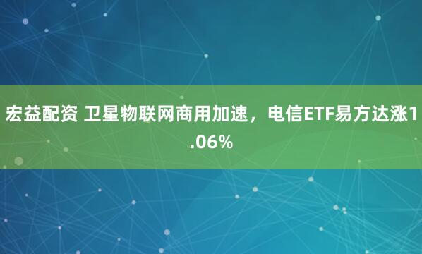 宏益配资 卫星物联网商用加速，电信ETF易方达涨1.06%