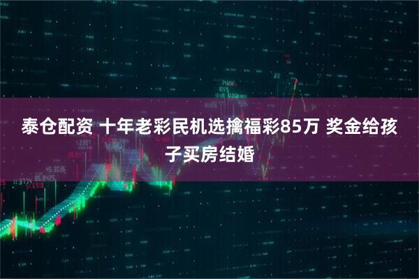 泰仓配资 十年老彩民机选擒福彩85万 奖金给孩子买房结婚
