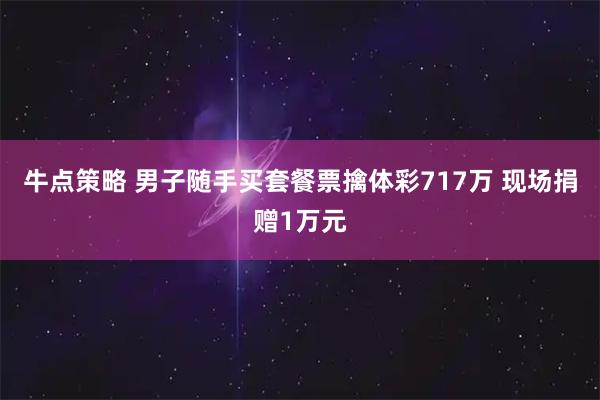牛点策略 男子随手买套餐票擒体彩717万 现场捐赠1万元