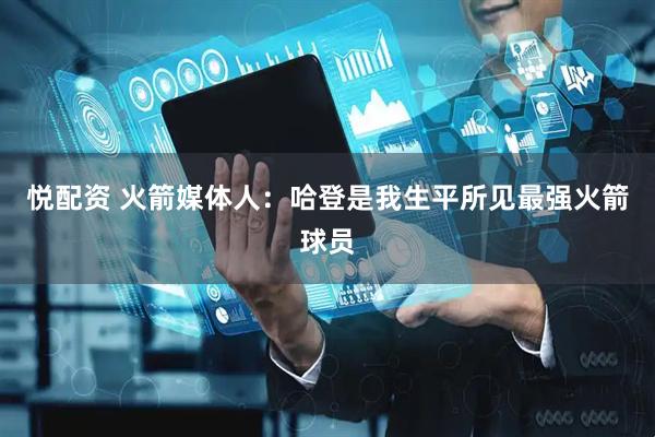 悦配资 火箭媒体人：哈登是我生平所见最强火箭球员