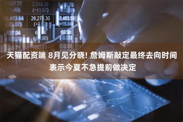 天猫配资端 8月见分晓! 詹姆斯敲定最终去向时间 表示今夏不急提前做决定