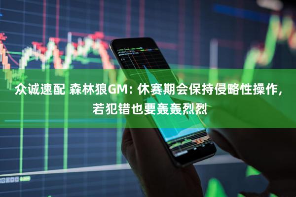众诚速配 森林狼GM: 休赛期会保持侵略性操作, 若犯错也要轰轰烈烈