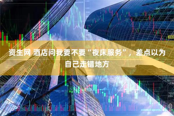 资生网 酒店问我要不要“夜床服务”，差点以为自己走错地方