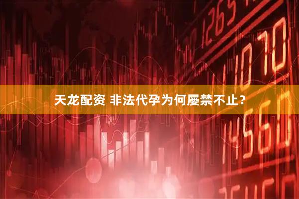 天龙配资 非法代孕为何屡禁不止？
