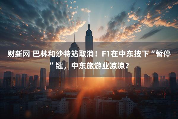 财新网 巴林和沙特站取消!F1在中东按下“暂停”键,中东旅游业凉凉?
