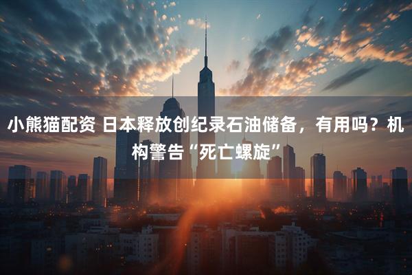 小熊猫配资 日本释放创纪录石油储备,有用吗?机构警告“死亡螺旋”