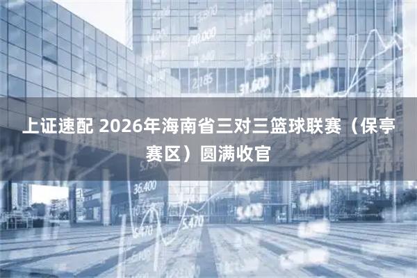 上证速配 2026年海南省三对三篮球联赛（保亭赛区）圆满收官