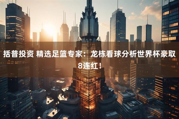括普投资 精选足篮专家：龙栋看球分析世界杯豪取8连红！