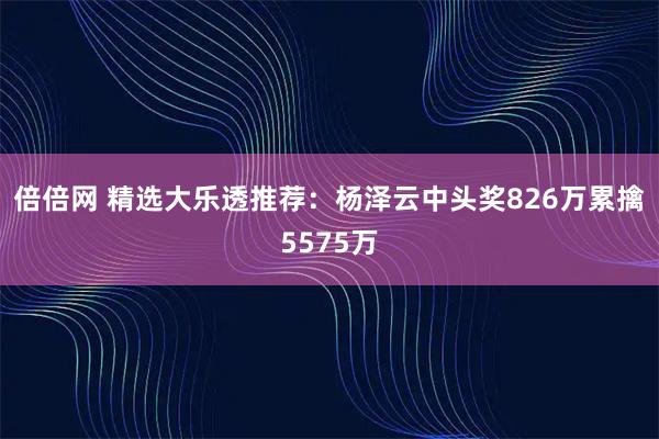倍倍网 精选大乐透推荐:杨泽云中头奖826万累擒5575万