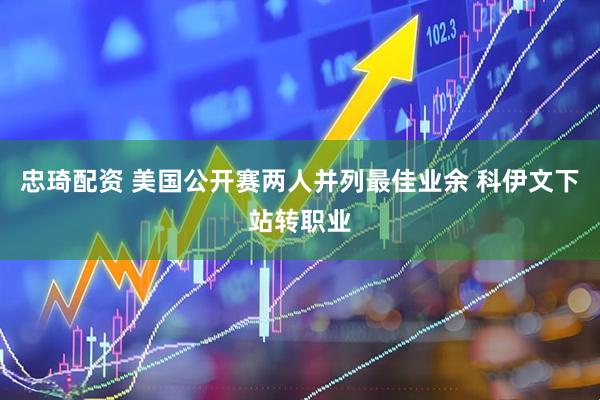 忠琦配资 美国公开赛两人并列最佳业余 科伊文下站转职业