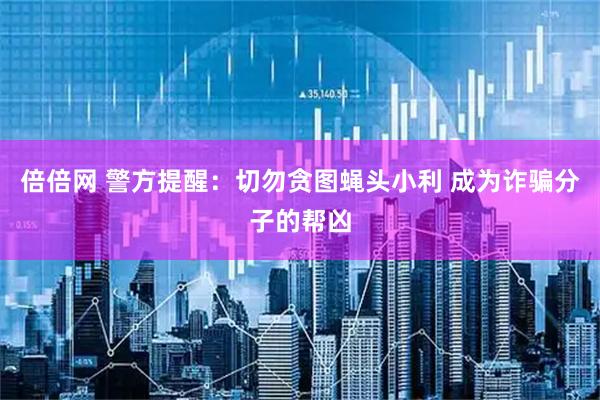 倍倍网 警方提醒:切勿贪图蝇头小利 成为诈骗分子的帮凶