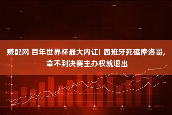 赚配网 百年世界杯最大内讧! 西班牙死磕摩洛哥, 拿不到决赛主办权就退出