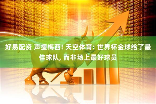好易配资 声援梅西! 天空体育: 世界杯金球给了最佳球队, 而非场上最好球员