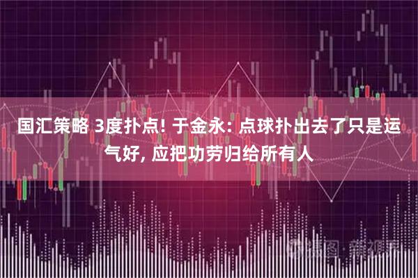 国汇策略 3度扑点! 于金永: 点球扑出去了只是运气好, 应把功劳归给所有人