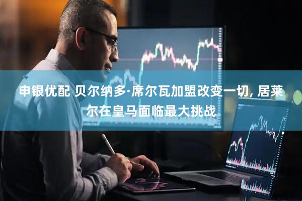 申银优配 贝尔纳多·席尔瓦加盟改变一切, 居莱尔在皇马面临最大挑战