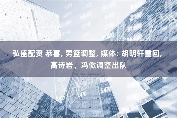 弘盛配资 恭喜, 男篮调整, 媒体: 胡明轩重回, 高诗岩、冯傲调整出队