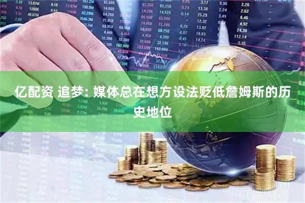 亿配资 追梦: 媒体总在想方设法贬低詹姆斯的历史地位