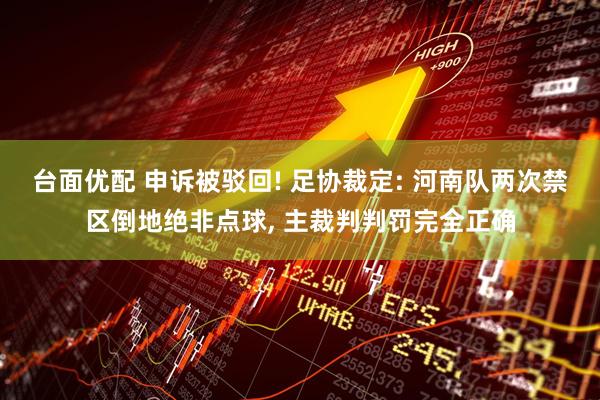 台面优配 申诉被驳回! 足协裁定: 河南队两次禁区倒地绝非点球, 主裁判判罚完全正确
