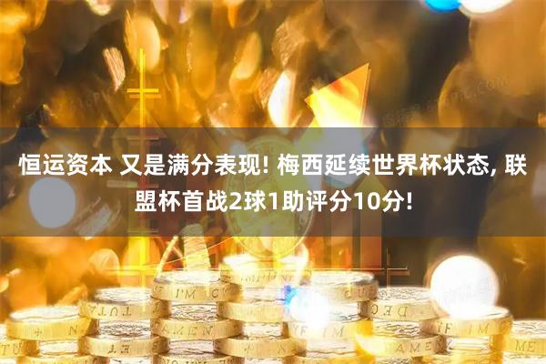 恒运资本 又是满分表现! 梅西延续世界杯状态, 联盟杯首战2球1助评分10分!