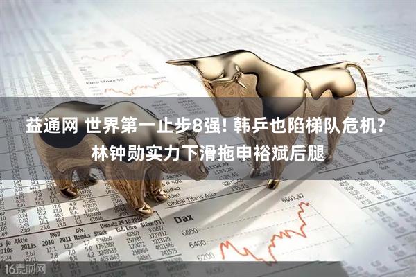 益通网 世界第一止步8强! 韩乒也陷梯队危机? 林钟勋实力下滑拖申裕斌后腿