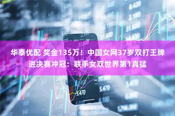 华泰优配 奖金135万！中国女网37岁双打王牌进决赛冲冠：联手女双世界第1真猛