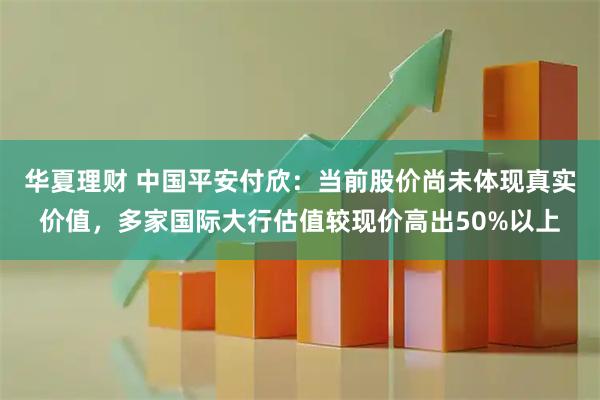 华夏理财 中国平安付欣：当前股价尚未体现真实价值，多家国际大行估值较现价高出50%以上