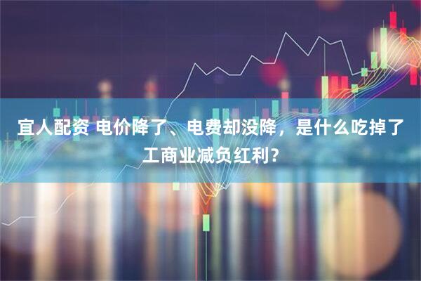 宜人配资 电价降了、电费却没降，是什么吃掉了工商业减负红利？