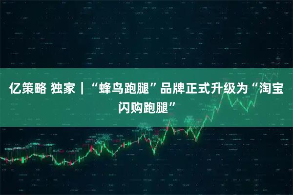 亿策略 独家｜“蜂鸟跑腿”品牌正式升级为“淘宝闪购跑腿”